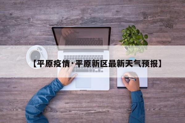 【平原疫情·平原新区最新天气预报】