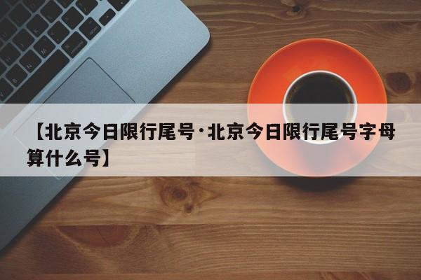 【北京今日限行尾号·北京今日限行尾号字母算什么号】