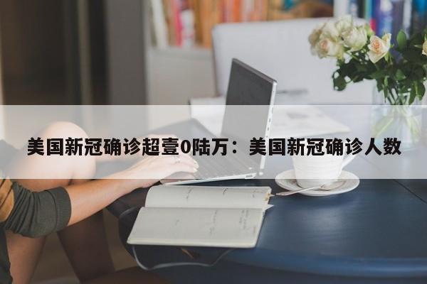 美国新冠确诊超壹0陆万:美国新冠确诊人数