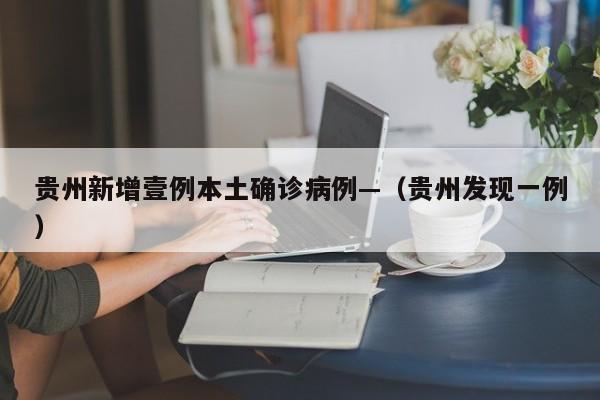 贵州新增壹例本土确诊病例—（贵州发现一例）