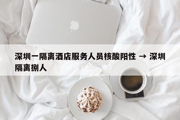 深圳一隔离酒店服务人员核酸阳性 → 深圳隔离捌人