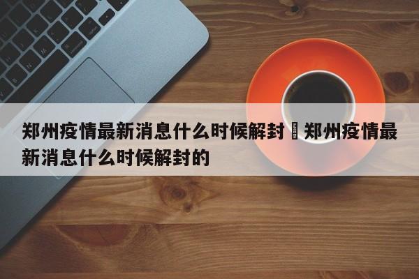 郑州疫情最新消息什么时候解封›郑州疫情最新消息什么时候解封的