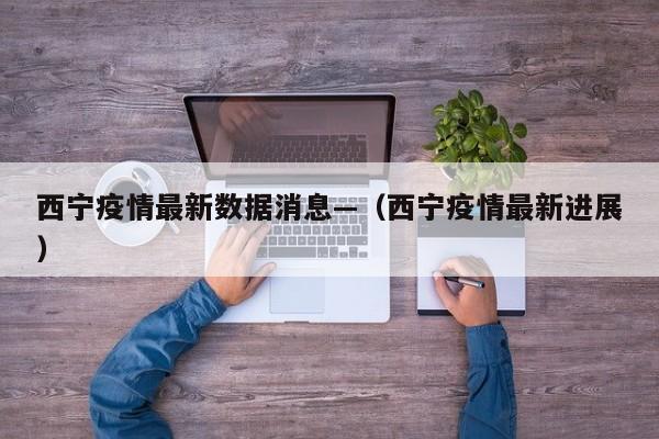 西宁疫情最新数据消息—（西宁疫情最新进展）