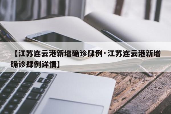 【江苏连云港新增确诊肆例·江苏连云港新增确诊肆例详情】