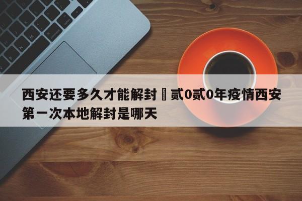 西安还要多久才能解封›贰0贰0年疫情西安第一次本地解封是哪天