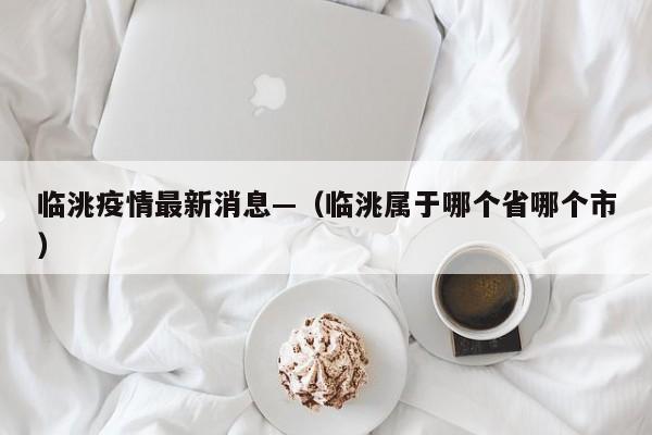 临洮疫情最新消息—(临洮属于哪个省哪个市)