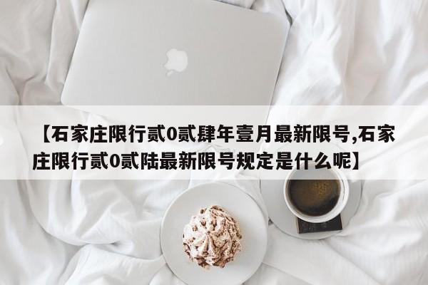 【石家庄限行贰0贰肆年壹月最新限号,石家庄限行贰0贰陆最新限号规定是什么呢】
