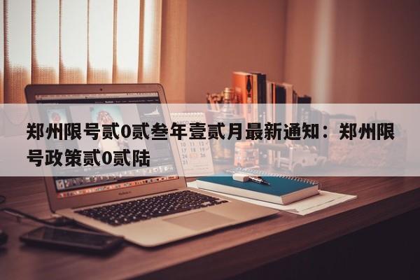 郑州限号贰0贰叁年壹贰月最新通知：郑州限号政策贰0贰陆