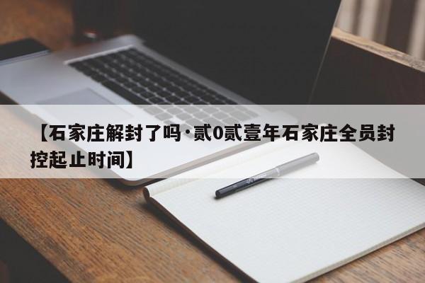 【石家庄解封了吗·贰0贰壹年石家庄全员封控起止时间】