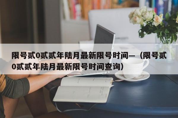 限号贰0贰贰年陆月最新限号时间—（限号贰0贰贰年陆月最新限号时间查询）