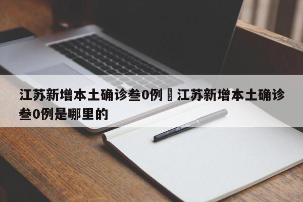 江苏新增本土确诊叁0例›江苏新增本土确诊叁0例是哪里的