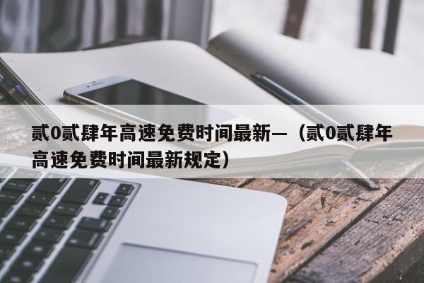 贰0贰肆年高速免费时间最新—(贰0贰肆年高速免费时间最新规定)
