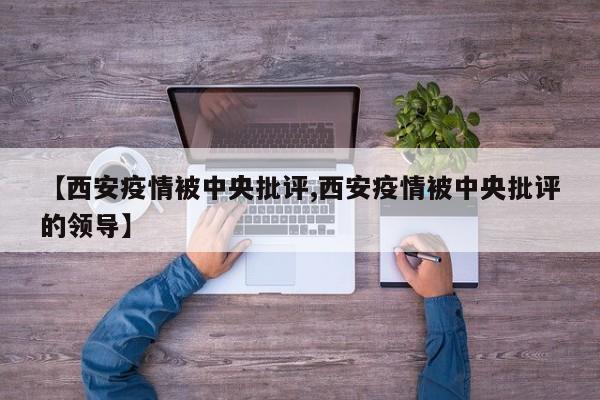 【西安疫情被中央批评,西安疫情被中央批评的领导】
