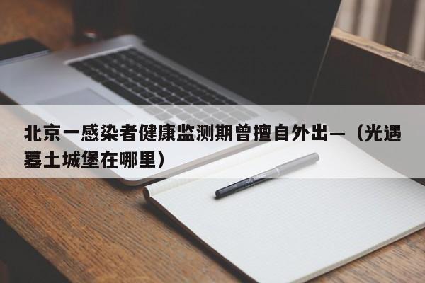 北京一感染者健康监测期曾擅自外出—(光遇墓土城堡在哪里)
