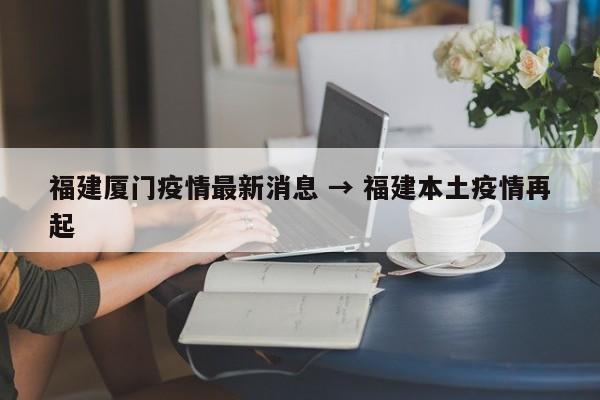 福建厦门疫情最新消息 → 福建本土疫情再起