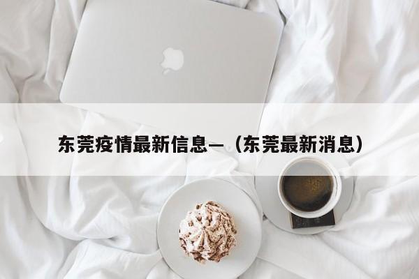 东莞疫情最新信息—(东莞最新消息)