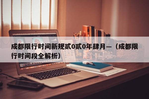 成都限行时间新规贰0贰0年肆月—(成都限行时间段全解析)