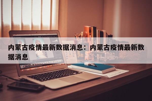 内蒙古疫情最新数据消息:内蒙古疫情最新数据消息
