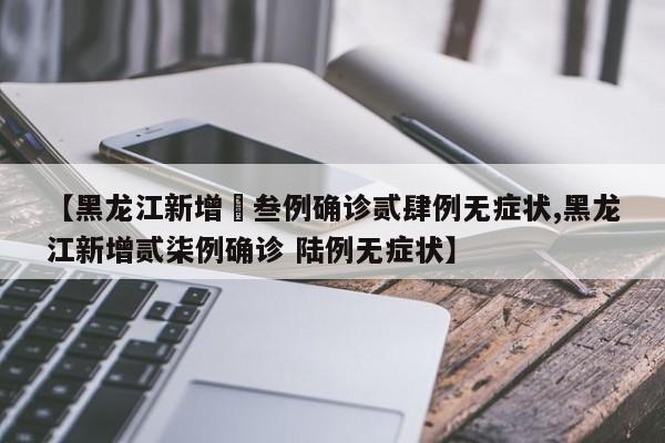 【黑龙江新增無叁例确诊贰肆例无症状,黑龙江新增贰柒例确诊 陆例无症状】