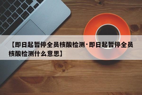 【即日起暂停全员核酸检测·即日起暂停全员核酸检测什么意思】