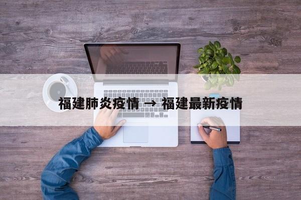 福建肺炎疫情 → 福建最新疫情