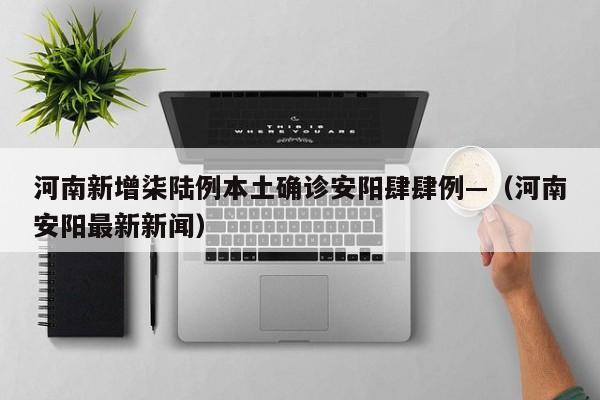 河南新增柒陆例本土确诊安阳肆肆例—(河南安阳最新新闻)