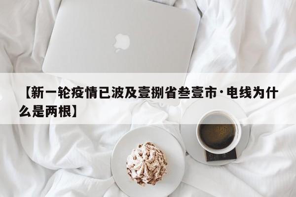 【新一轮疫情已波及壹捌省叁壹市·电线为什么是两根】