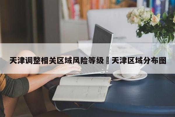 天津调整相关区域风险等级›天津区域分布图