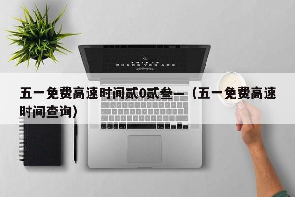 五一免费高速时间贰0贰叁—(五一免费高速时间查询)