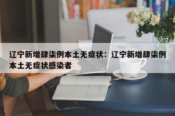 辽宁新增肆柒例本土无症状：辽宁新增肆柒例本土无症状感染者