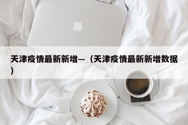 天津疫情最新新增—(天津疫情最新新增数据)