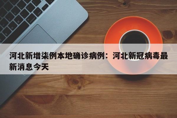 河北新增柒例本地确诊病例：河北新冠病毒最新消息今天