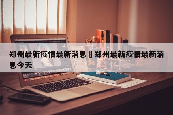 郑州最新疫情最新消息›郑州最新疫情最新消息今天