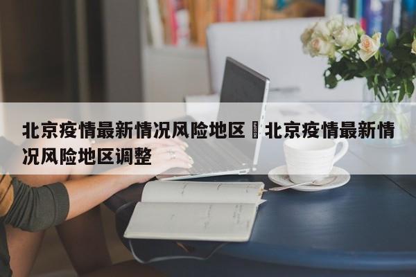 北京疫情最新情况风险地区›北京疫情最新情况风险地区调整