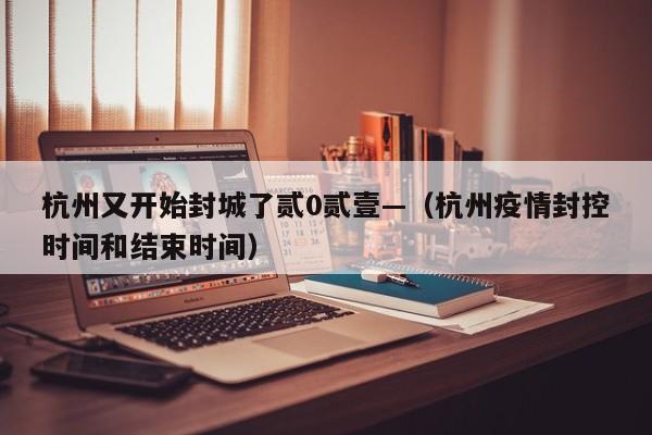 杭州又开始封城了贰0贰壹—(杭州疫情封控时间和结束时间)