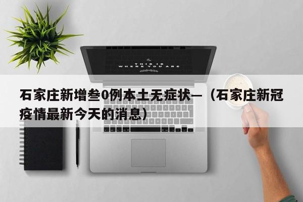 石家庄新增叁0例本土无症状—（石家庄新冠疫情最新今天的消息）