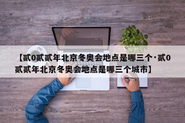 【贰0贰贰年北京冬奥会地点是哪三个·贰0贰贰年北京冬奥会地点是哪三个城市】
