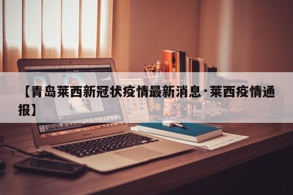 【青岛莱西新冠状疫情最新消息·莱西疫情通报】