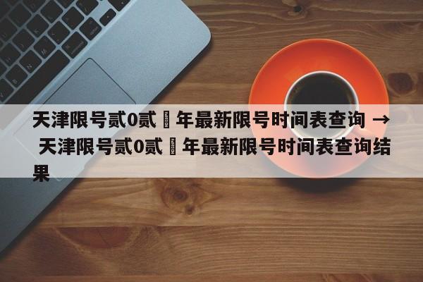 天津限号贰0贰無年最新限号时间表查询 → 天津限号贰0贰無年最新限号时间表查询结果