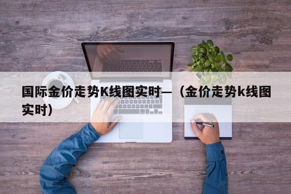 国际金价走势K线图实时—(金价走势k线图实时)