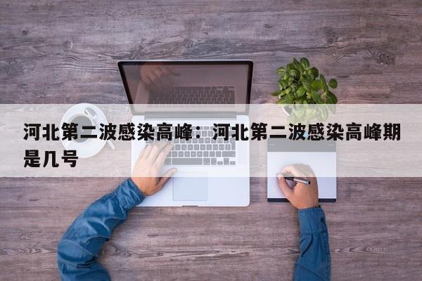 河北第二波感染高峰:河北第二波感染高峰期是几号