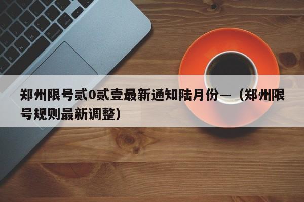 郑州限号贰0贰壹最新通知陆月份—(郑州限号规则最新调整)