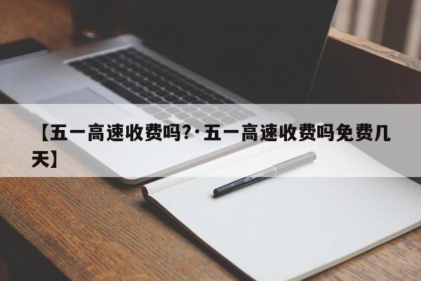 【五一高速收费吗?·五一高速收费吗免费几天】