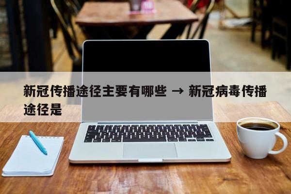 新冠传播途径主要有哪些 → 新冠病毒传播途径是