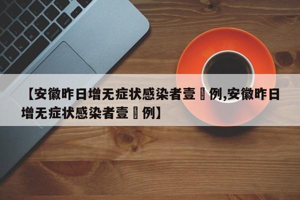 【安徽昨日增无症状感染者壹無例,安徽昨日增无症状感染者壹無例】