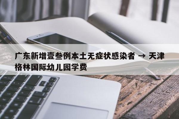 广东新增壹叁例本土无症状感染者 → 天津格林国际幼儿园学费