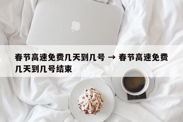 春节高速免费几天到几号 → 春节高速免费几天到几号结束