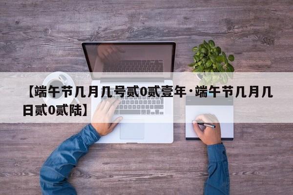 【端午节几月几号贰0贰壹年·端午节几月几日贰0贰陆】