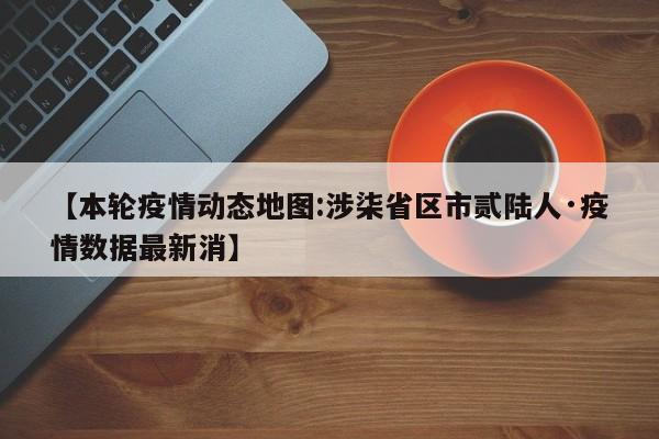 【本轮疫情动态地图:涉柒省区市贰陆人·疫情数据最新消】