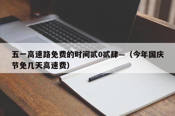 五一高速路免费的时间贰0贰肆—(今年国庆节免几天高速费)